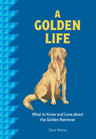 Title: A Golden Life: What to Know and Love About the Golden Retriever, Author: Sara Weiss