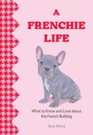 Title: A Frenchie Life: What to Know and Love About the French Bulldog, Author: Sara Weiss