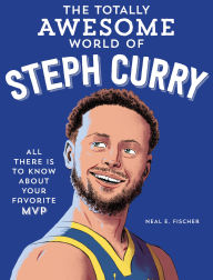 Title: The Totally Awesome World of Steph Curry: Learn All There Is to Know about Your Favorite MVP, Author: Neal E. Fischer