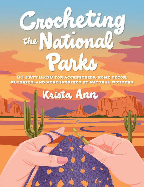 Crocheting the National Parks: 20 Patterns for Accessories, Home Decor, Plushies, and More Inspired by Natural Wonders
