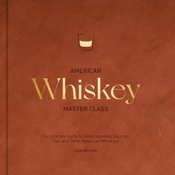 American Whiskey Master Class: The Ultimate Guide to Understanding Bourbon, Rye, and Other Whiskeys