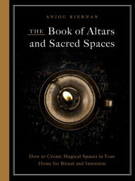 Title: The Book of Altars and Sacred Spaces: How to Create Magical Spaces in Your Home for Ritual and Intention, Author: Anjou Kiernan