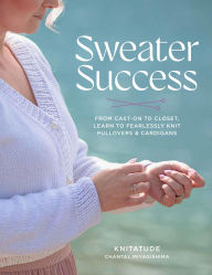 Sweater Success: From Cast-on to Closet, Learn to Fearlessly Knit Pullovers & Cardigans