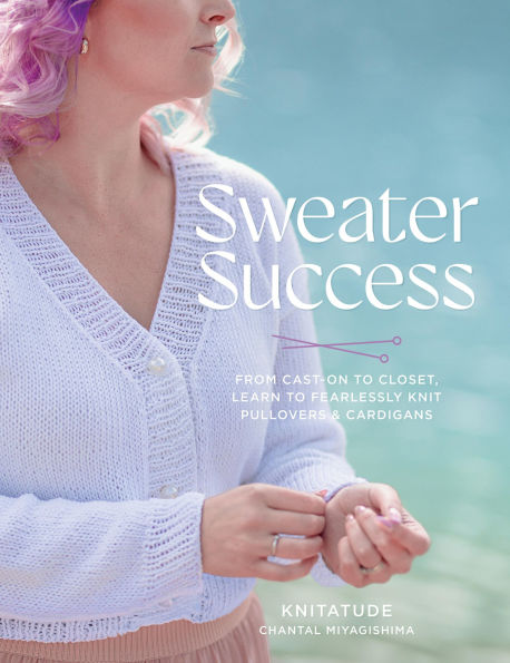 Sweater Success: From Cast-on to Closet, Learn Fearlessly Knit Pullovers & Cardigans