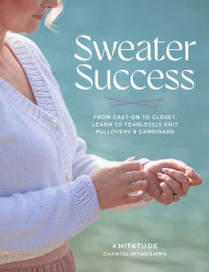Title: Sweater Success: From Cast-on to Closet, Learn to Fearlessly Knit Pullovers & Cardigans, Author: Chantal Miyagishima