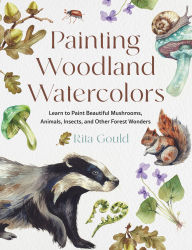Title: Painting Woodland Watercolors: Learn to Paint Beautiful Mushrooms, Animals, Insects, and Other Forest Wonders, Author: Rita Gould