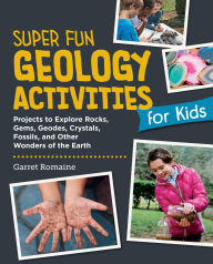 Title: Super Fun Geology Activities for Kids: Projects to Explore Rocks, Gems, Geodes, Crystals, Fossils, and Other Wonders of the Earth, Author: Garret Romaine