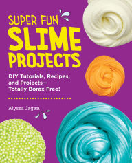 Title: Super Fun Slime Projects: DIY Tutorials, Recipes, and Projects-Totally Borax Free!, Author: Alyssa Jagan