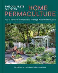 Title: The Complete Guide to Home Permaculture: How to Transform Your Yard into a Thriving and Productive Ecosystem, Author: Brandy Hall
