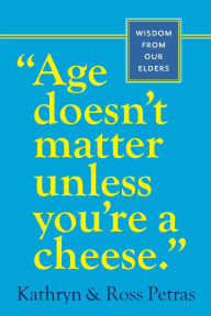 Title: Age Doesn't Matter Unless You're a Cheese: Wisdom from Our Elders (Quote Book, Inspiration Book, Birthday Gift, Quotations), Author: Kathryn Petras
