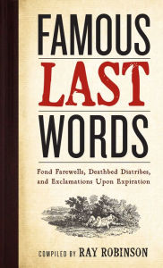 Title: Famous Last Words, Fond Farewells, Deathbed Diatribes, and Exclamations Upon Expiration, Author: Ray Robinson