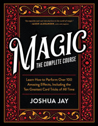 Title: Magic: The Complete Course: How to Perform Over 100 Amazing Effects, with 500 Full-Color How-to Photographs, Author: Joshua Jay