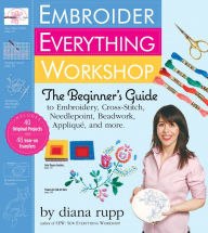 Title: Embroider Everything Workshop: The Beginner's Guide to Embroidery, Cross-Stitch, Needlepoint, Beadwork, Applique, and More, Author: Diana Rupp