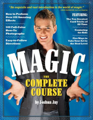 Title: Magic: The Complete Course: How to Perform Over 100 Amazing Effects, with 500 Full-Color How-to Photographs, Author: Joshua Jay