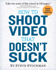 Title: How to Shoot Video That Doesn't Suck: Advice to Make Any Amateur Look Like a Pro, Author: Steve Stockman