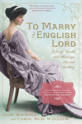 Title: To Marry an English Lord: Tales of Wealth and Marriage, Sex and Snobbery in the Gilded Age (An Inspiration for Downton Abbey), Author: Gail MacColl, Carol McD. Wallace