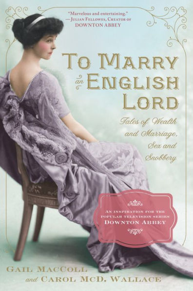 To Marry an English Lord: Tales of Wealth and Marriage, Sex and Snobbery in the Gilded Age (An Inspiration for Downton Abbey)