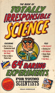 Title: The Book of Totally Irresponsible Science: 64 Daring Experiments for Young Scientists, Author: Sean Connolly