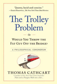 Title: The Trolley Problem, or Would You Throw the Fat Guy Off the Bridge? A Philosophical Conundrum, Author: Thomas Cathcart