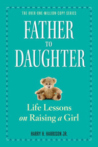Title: Father to Daughter, Revised Edition: Life Lessons on Raising a Girl, Author: Harry H. Harrison