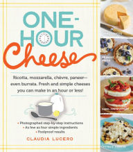 Title: One-Hour Cheese: Ricotta, Mozzarella, Chèvre, Paneer--Even Burrata. Fresh and Simple Cheeses You Can Make in an Hour or Less!, Author: Claudia Lucero