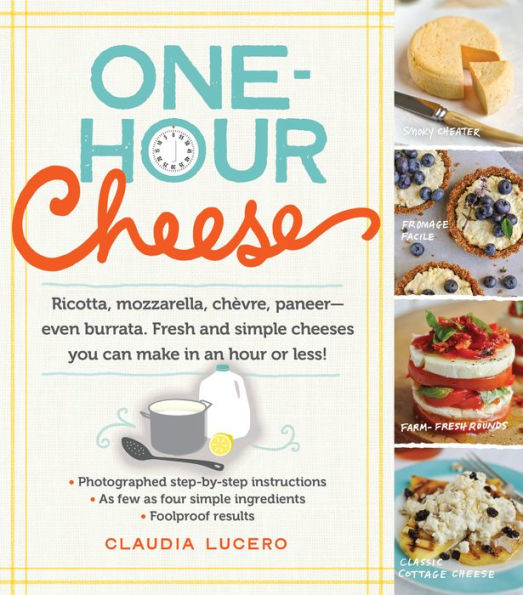 One-Hour Cheese: Ricotta, Mozzarella, Chèvre, Paneer--Even Burrata. Fresh and Simple Cheeses You Can Make in an Hour or Less!