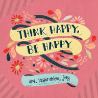 Title: Think Happy, Be Happy: Art, Inspiration, Joy, Author: Workman Publishing