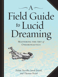 Title: A Field Guide to Lucid Dreaming: Mastering the Art of Oneironautics, Author: Dylan Tuccillo