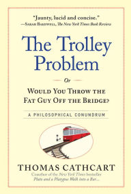 Title: The Trolley Problem, or Would You Throw the Fat Guy Off the Bridge?: A Philosophical Conundrum, Author: Thomas Cathcart