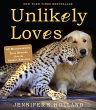 Title: Unlikely Loves: 43 Heartwarming True Stories from the Animal Kingdom, Author: Jennifer S. Holland
