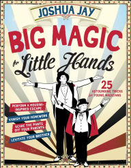 Big Magic for Little Hands: Levitate Your Brother, Vanish Your Homework, Perform a Houdini-Inspired Escape, Scare the Pants Off Your Parents, and 25 More Astounding Tricks for Young Magicians