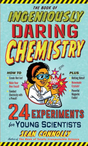 Title: The Book of Ingeniously Daring Chemistry: 24 Experiments for Young Scientists, Author: Sean Connolly