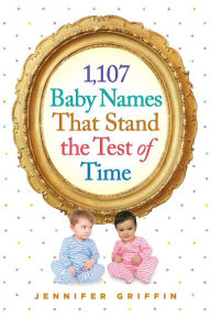 Title: 1,107 Baby Names That Stand the Test of Time, Author: Jennifer Griffin