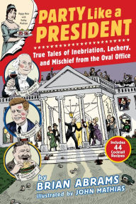 Title: Party Like a President: True Tales of Inebriation, Lechery, and Mischief From the Oval Office, Author: Brian Abrams