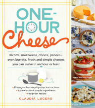 Title: One-Hour Cheese: Ricotta, Mozzarella, Chèvre, Paneer--Even Burrata. Fresh and Simple Cheeses You Can Make in an Hour or Less!, Author: Claudia Lucero