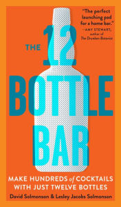 Title: The 12 Bottle Bar: A Dozen Bottles. Hundreds of Cocktails. A New Way to Drink., Author: David Solmonson