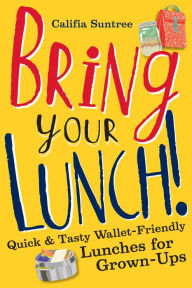 Title: Bring Your Lunch: Quick and Tasty Wallet-Friendly Lunches for Grown-Ups, Author: Califia Suntree