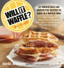 Will It Waffle?: 53 Irresistible and Unexpected Recipes to Make in a Waffle Iron