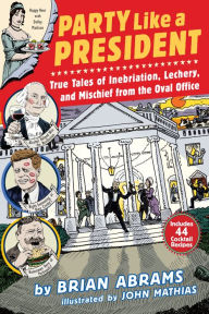 Title: Party Like a President: True Tales of Inebriation, Lechery, and Mischief From the Oval Office, Author: Brian Abrams