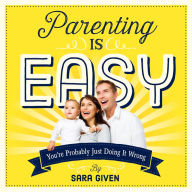 Title: Parenting Is Easy: You're Probably Just Doing It Wrong, Author: Sara Given