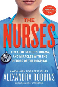 Title: The Nurses: A Year of Secrets, Drama, and Miracles with the Heroes of the Hospital, Author: Alexandra Robbins