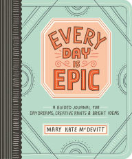 Title: Every Day Is Epic: A Guided Journal for Daydreams, Creative Rants, and Bright Ideas, Author: Mary Kate McDevitt