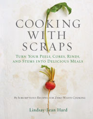 Title: Cooking with Scraps: Turn Your Peels, Cores, Rinds, and Stems into Delicious Meals, Author: Lindsay-Jean Hard