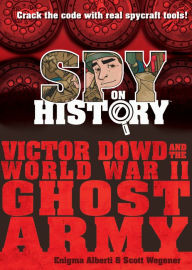 Title: Spy on History: Victor Dowd and the World War II Ghost Army, Author: Scott Wegener