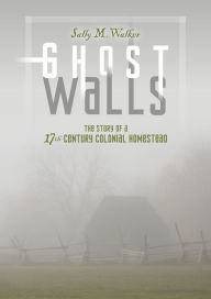 Title: Ghost Walls: The Story of a 17th-Century Colonial Homestead, Author: Sally M. Walker