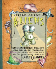 Title: A Field Guide to Aliens: Intergalactic Worrywarts, Bubblonauts, Silver-Slurpers, and other Extra Terrestrials, Author: Johan Olander