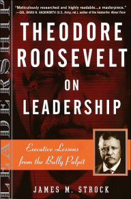 Title: Theodore Roosevelt on Leadership: Executive Lessons from the Bully Pulpit, Author: James M. Strock