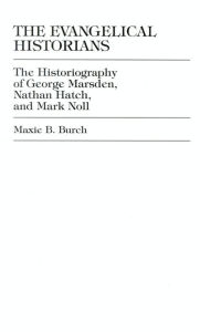 Title: The Evangelical Historians: The Historiography of George Marsden, Nathan Hatch, and Mark Noll, Author: Maxie B Burch