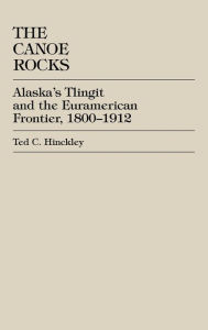 Title: The Canoe Rocks: Alaska's Tlingit and the Euramerican Frontier, 1800-1912, Author: Ted C. Hinckley