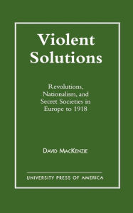 Title: Violent Solutions: Revolutions, Nationalism, and Secret Societies in Europe to 1918 / Edition 1, Author: David MacKenzie